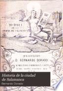 Historia de la ciudad de Salamanca, que escribió d. Bernardo Dorado, corregida en algunos puntos, aumentada y continuada hasta nuestros dias por varios escritores naturales de esta ciudad
